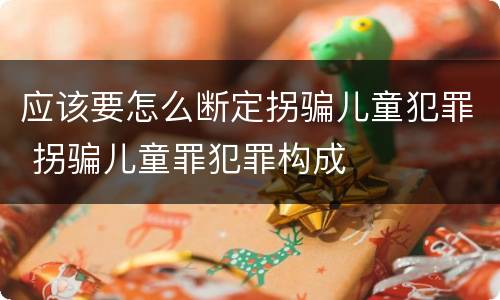 应该要怎么断定拐骗儿童犯罪 拐骗儿童罪犯罪构成