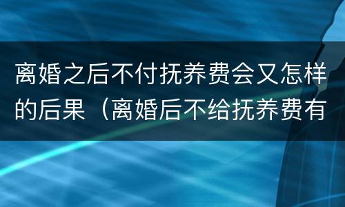 离婚之后不付抚养费会又怎样的后果（离婚后不给抚养费有什么后果）