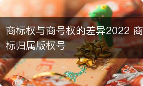 商标权与商号权的差异2022 商标归属版权号