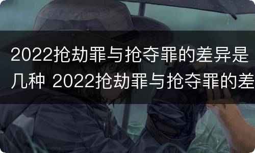 2022抢劫罪与抢夺罪的差异是几种 2022抢劫罪与抢夺罪的差异是几种情形