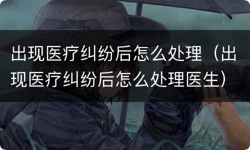 出现医疗纠纷后怎么处理（出现医疗纠纷后怎么处理医生）