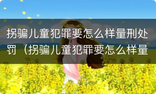 拐骗儿童犯罪要怎么样量刑处罚（拐骗儿童犯罪要怎么样量刑处罚）