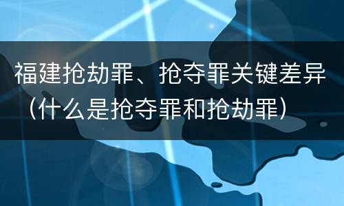 福建抢劫罪、抢夺罪关键差异（什么是抢夺罪和抢劫罪）