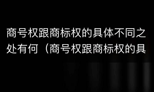 商号权跟商标权的具体不同之处有何（商号权跟商标权的具体不同之处有何区别）