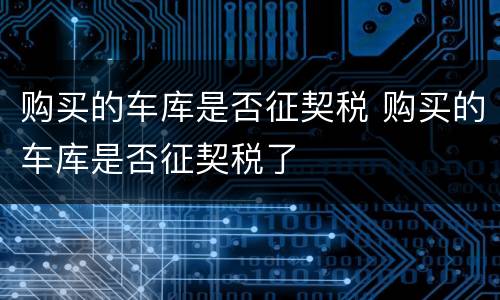 购买的车库是否征契税 购买的车库是否征契税了