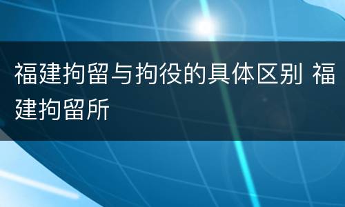 福建拘留与拘役的具体区别 福建拘留所