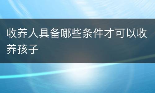 收养人具备哪些条件才可以收养孩子