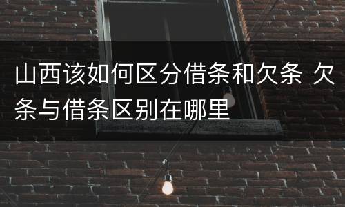 山西该如何区分借条和欠条 欠条与借条区别在哪里