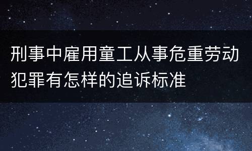 刑事中雇用童工从事危重劳动犯罪有怎样的追诉标准
