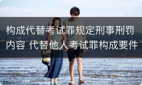 构成代替考试罪规定刑事刑罚内容 代替他人考试罪构成要件有何规定