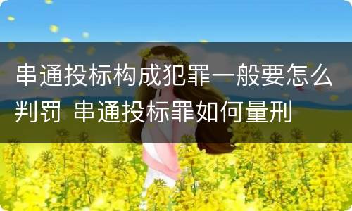 串通投标构成犯罪一般要怎么判罚 串通投标罪如何量刑