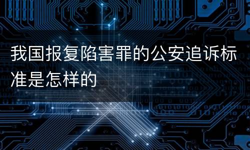 我国报复陷害罪的公安追诉标准是怎样的