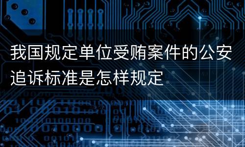 我国规定单位受贿案件的公安追诉标准是怎样规定