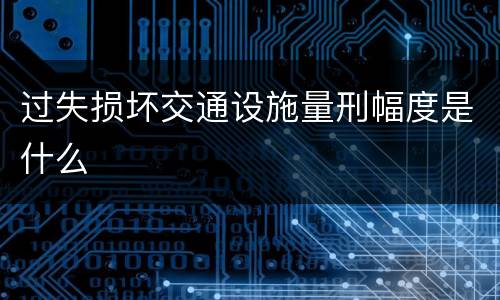 过失损坏交通设施量刑幅度是什么