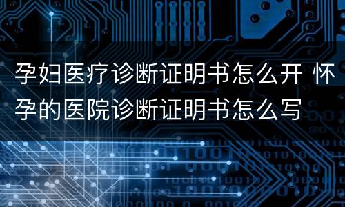 孕妇医疗诊断证明书怎么开 怀孕的医院诊断证明书怎么写