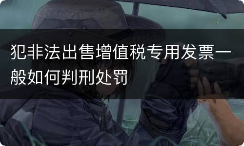 犯非法出售增值税专用发票一般如何判刑处罚
