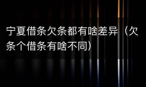 宁夏借条欠条都有啥差异（欠条个借条有啥不同）