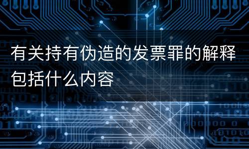 有关持有伪造的发票罪的解释包括什么内容