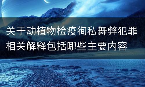 关于动植物检疫徇私舞弊犯罪相关解释包括哪些主要内容