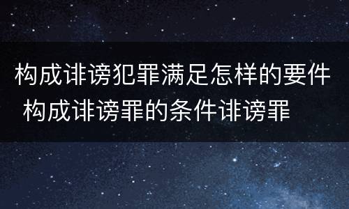 构成诽谤犯罪满足怎样的要件 构成诽谤罪的条件诽谤罪