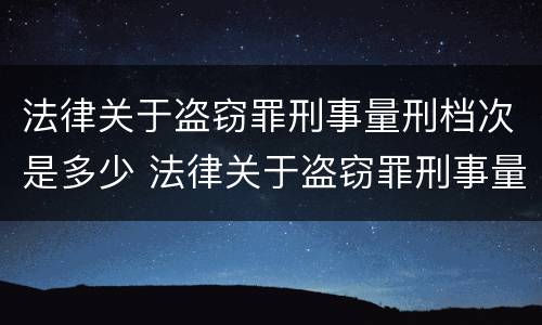 法律关于盗窃罪刑事量刑档次是多少 法律关于盗窃罪刑事量刑档次是多少条