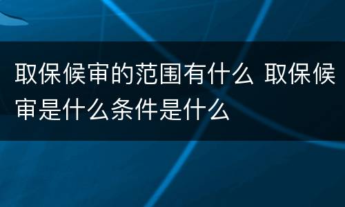 取保候审的范围有什么 取保候审是什么条件是什么