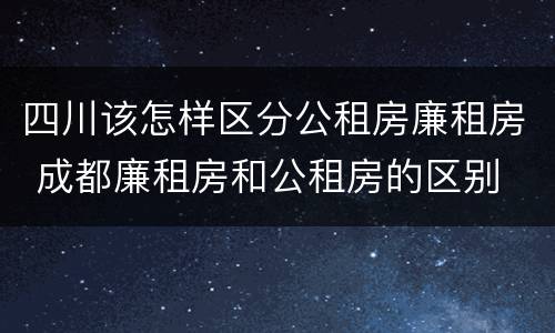 四川该怎样区分公租房廉租房 成都廉租房和公租房的区别