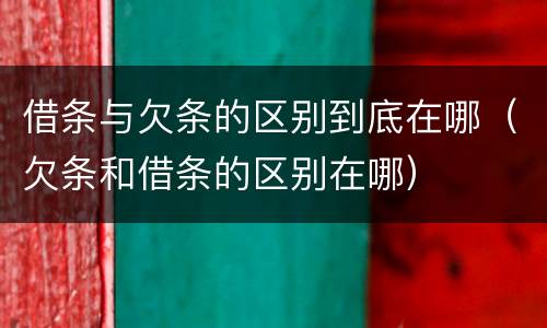 借条与欠条的区别到底在哪（欠条和借条的区别在哪）