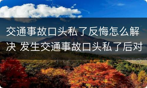 交通事故口头私了反悔怎么解决 发生交通事故口头私了后对方要反悔