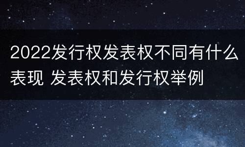 2022发行权发表权不同有什么表现 发表权和发行权举例