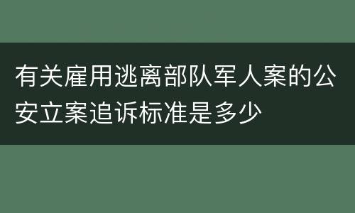 有关雇用逃离部队军人案的公安立案追诉标准是多少