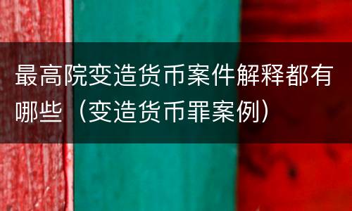 最高院变造货币案件解释都有哪些（变造货币罪案例）