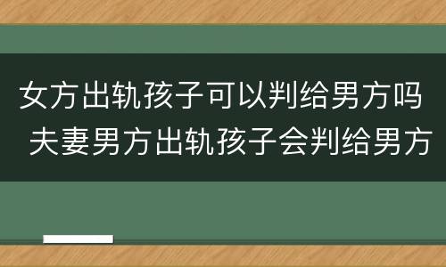 女方出轨孩子可以判给男方吗 夫妻男方出轨孩子会判给男方吗?