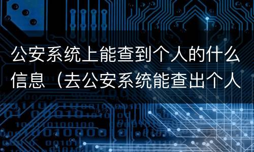 公安系统上能查到个人的什么信息（去公安系统能查出个人什么信息）