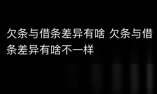 欠条与借条差异有啥 欠条与借条差异有啥不一样