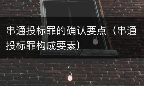 串通投标罪的确认要点（串通投标罪构成要素）