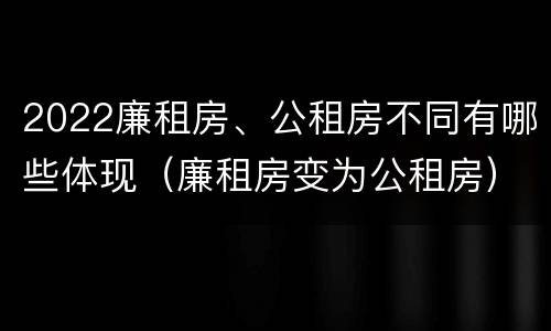 2022廉租房、公租房不同有哪些体现（廉租房变为公租房）