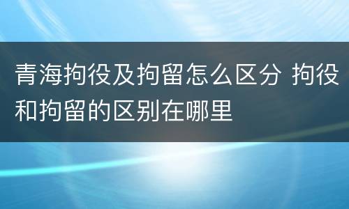 青海拘役及拘留怎么区分 拘役和拘留的区别在哪里