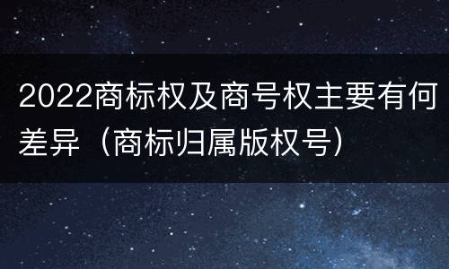 2022商标权及商号权主要有何差异（商标归属版权号）