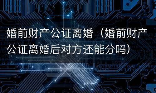 婚前财产公证离婚（婚前财产公证离婚后对方还能分吗）