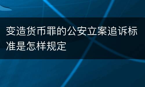 变造货币罪的公安立案追诉标准是怎样规定