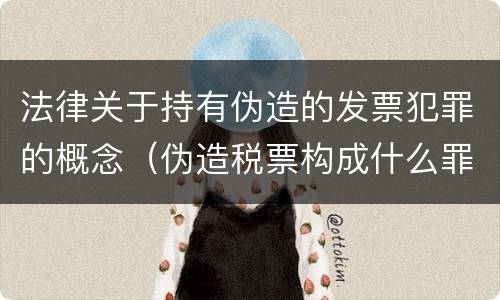 法律关于持有伪造的发票犯罪的概念（伪造税票构成什么罪）
