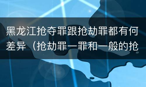黑龙江抢夺罪跟抢劫罪都有何差异（抢劫罪一罪和一般的抢劫罪）