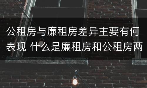 公租房与廉租房差异主要有何表现 什么是廉租房和公租房两个有什么特点