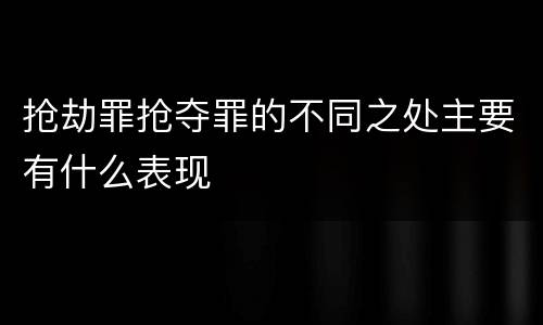 抢劫罪抢夺罪的不同之处主要有什么表现