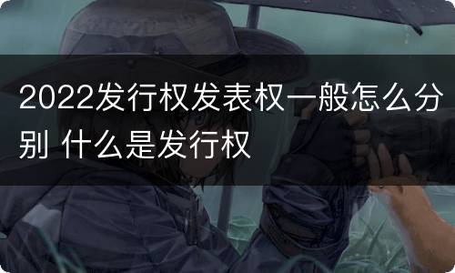2022发行权发表权一般怎么分别 什么是发行权