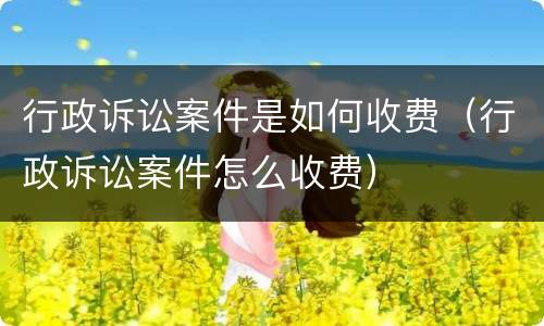 行政诉讼案件是如何收费（行政诉讼案件怎么收费）