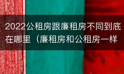 2022公租房跟廉租房不同到底在哪里（廉租房和公租房一样吗）