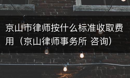 京山市律师按什么标准收取费用（京山律师事务所 咨询）
