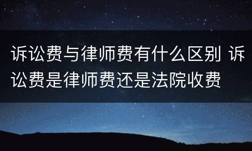 诉讼费与律师费有什么区别 诉讼费是律师费还是法院收费